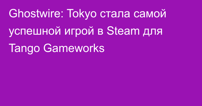 Ghostwire: Tokyo стала самой успешной игрой в Steam для Tango Gameworks