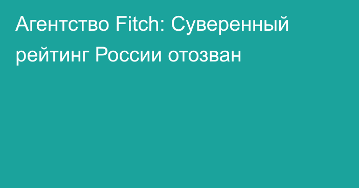 Агентство Fitch: Суверенный рейтинг России отозван 