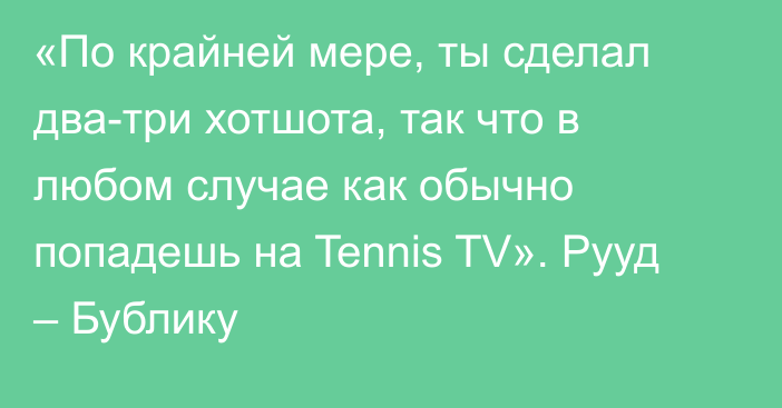 «По крайней мере, ты сделал два-три хотшота, так что в любом случае как обычно попадешь на Tennis TV». Рууд – Бублику