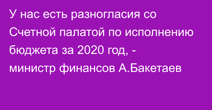 У нас есть разногласия со Счетной палатой по исполнению бюджета за 2020 год, - министр финансов А.Бакетаев