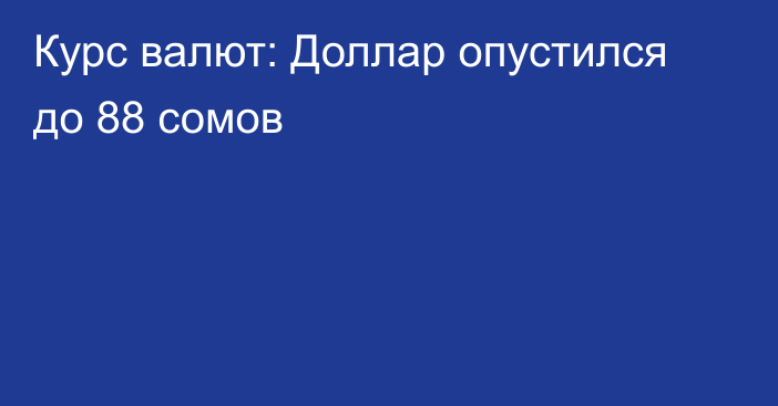 Курс валют: Доллар опустился до 88 сомов