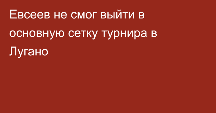 Евсеев не смог выйти в основную сетку турнира в Лугано