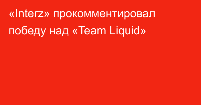 «Interz» прокомментировал победу над «Team Liquid»