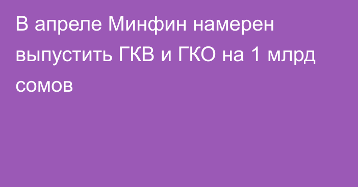 В апреле Минфин намерен выпустить ГКВ и ГКО на 1 млрд сомов