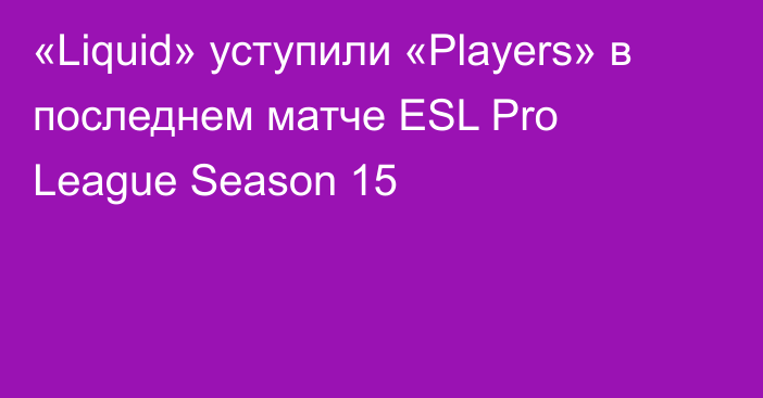 «Liquid» уступили «Players» в последнем матче ESL Pro League Season 15