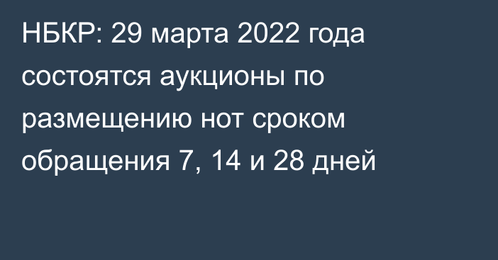 НБКР: 29 марта 2022 года состоятся аукционы по размещению нот сроком обращения 7, 14 и 28 дней