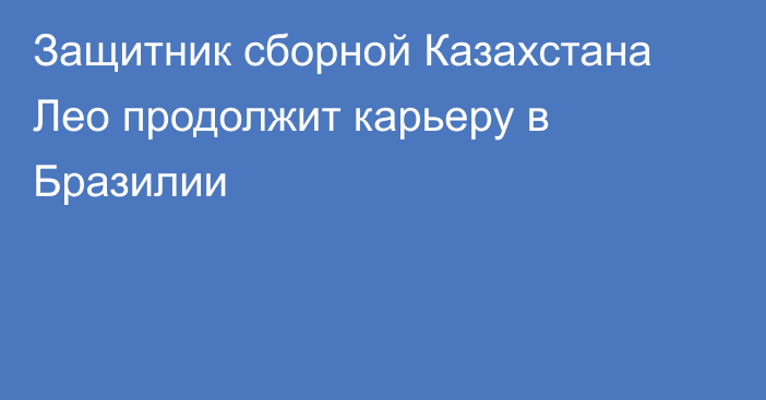 Защитник сборной Казахстана Лео продолжит карьеру в Бразилии