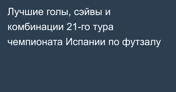 Лучшие голы, сэйвы и комбинации 21-го тура чемпионата Испании по футзалу