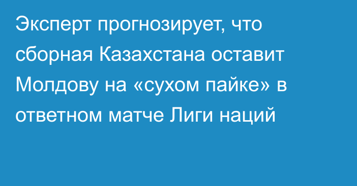Эксперт прогнозирует, что сборная Казахстана оставит Молдову на «сухом пайке» в ответном матче Лиги наций