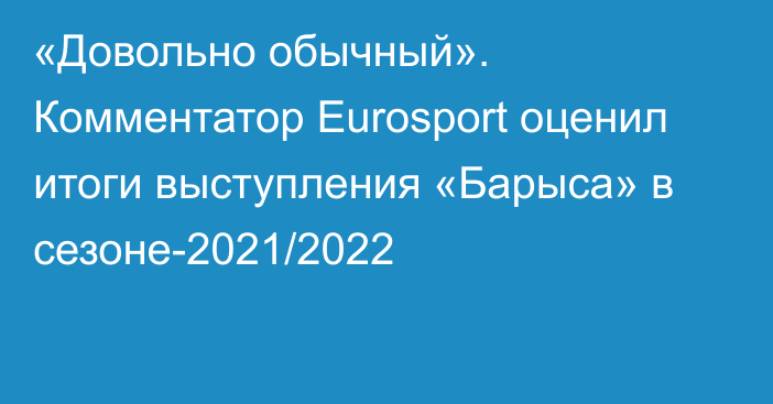 «Довольно обычный». Комментатор Eurosport оценил итоги выступления «Барыса» в сезоне-2021/2022