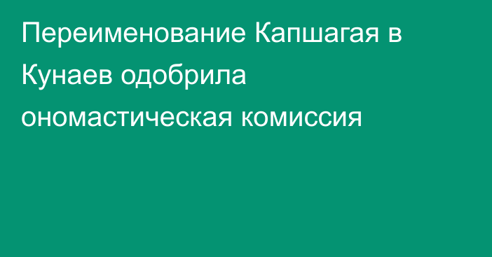 Переименование Капшагая в Кунаев одобрила ономастическая комиссия