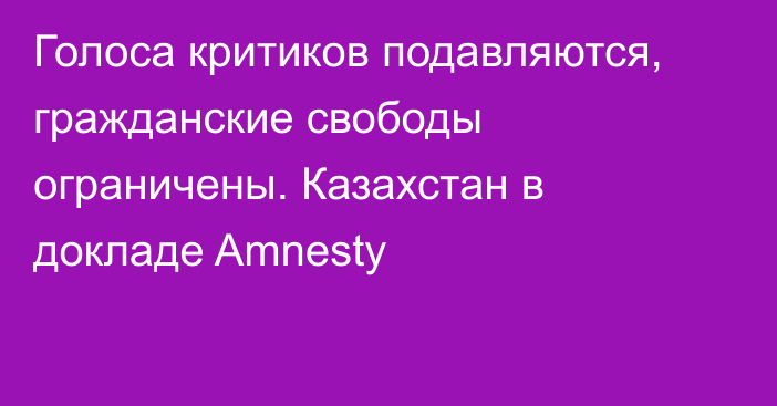 Голоса критиков подавляются, гражданские свободы ограничены. Казахстан в докладе Amnesty