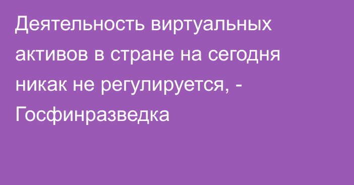 Деятельность виртуальных активов в стране на сегодня никак не регулируется, - Госфинразведка