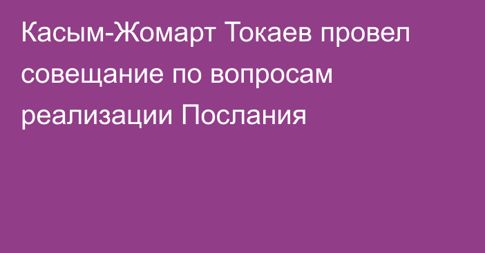 Касым-Жомарт Токаев провел совещание по вопросам реализации Послания