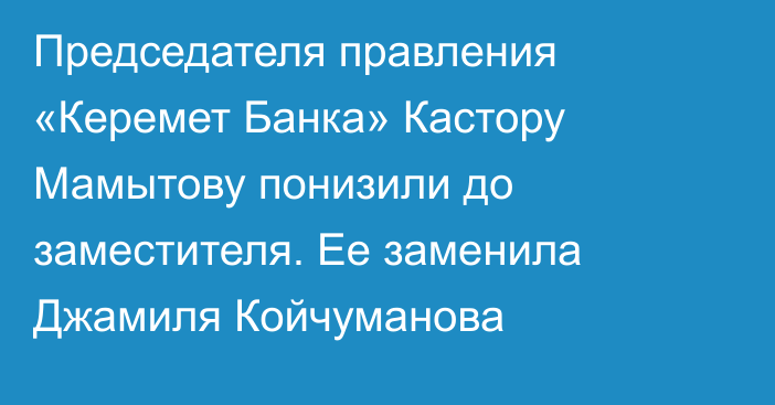 Председателя правления «Керемет Банка» Кастору Мамытову понизили до заместителя. Ее заменила Джамиля Койчуманова