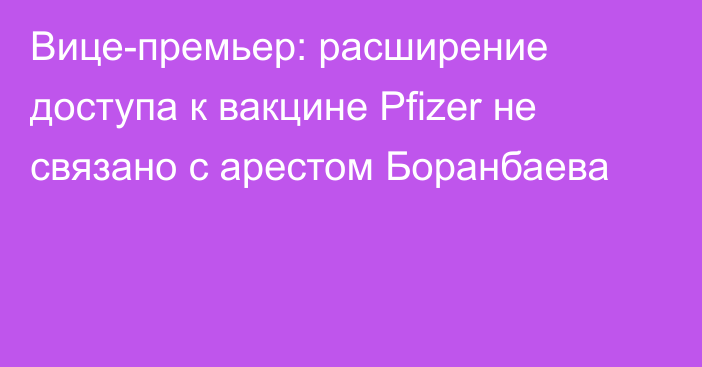 Вице-премьер: расширение доступа к вакцине Pfizer не связано с арестом Боранбаева