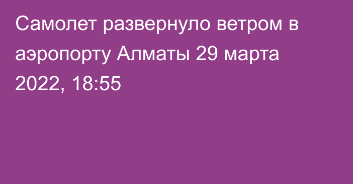 Самолет развернуло ветром в аэропорту Алматы
                29 марта 2022, 18:55