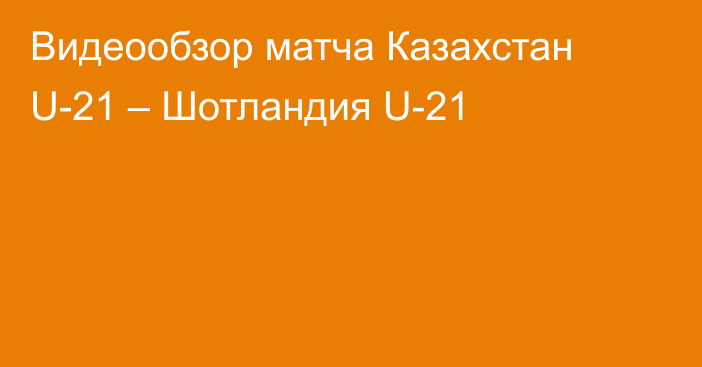 Видеообзор матча Казахстан U-21 – Шотландия U-21