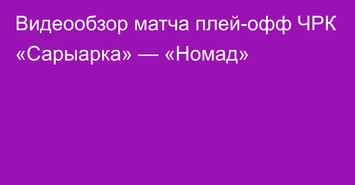 Видеообзор матча плей-офф ЧРК «Сарыарка» — «Номад»