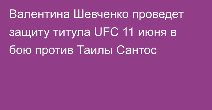 Валентина Шевченко проведет защиту титула UFC 11 июня в бою против Таилы Сантос