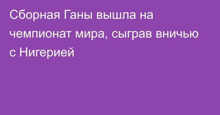 Сборная Ганы вышла на чемпионат мира, сыграв вничью с Нигерией