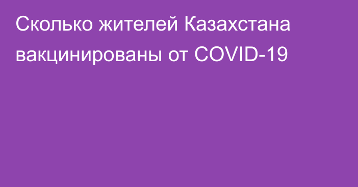 Сколько жителей Казахстана вакцинированы от COVID-19
