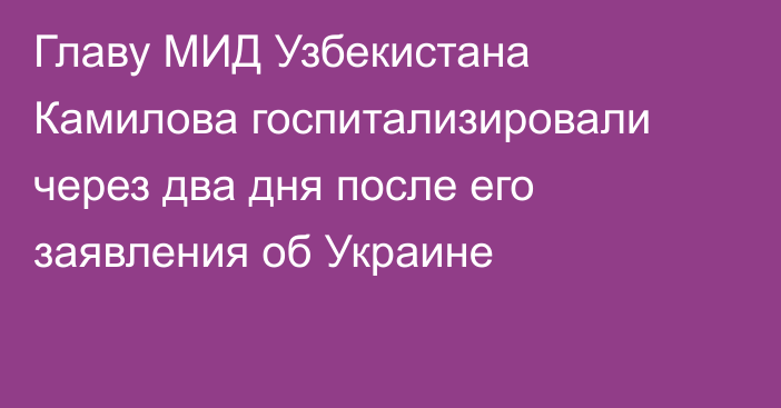 Главу МИД Узбекистана Камилова госпитализировали через два дня после его заявления об Украине