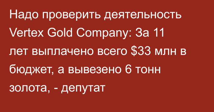 Надо проверить деятельность Vertex Gold Company: За 11 лет выплачено всего $33 млн в бюджет, а вывезено 6 тонн золота, - депутат