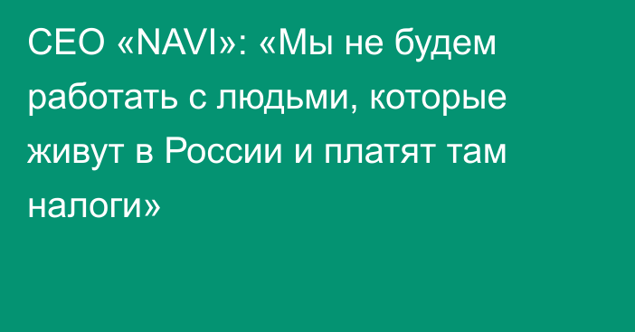 CEO «NAVI»: «Мы не будем работать с людьми, которые живут в России и платят там налоги»