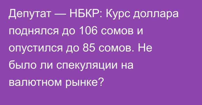 Депутат — НБКР: Курс доллара поднялся до 106 сомов и опустился до 85 сомов. Не было ли спекуляции на валютном рынке?