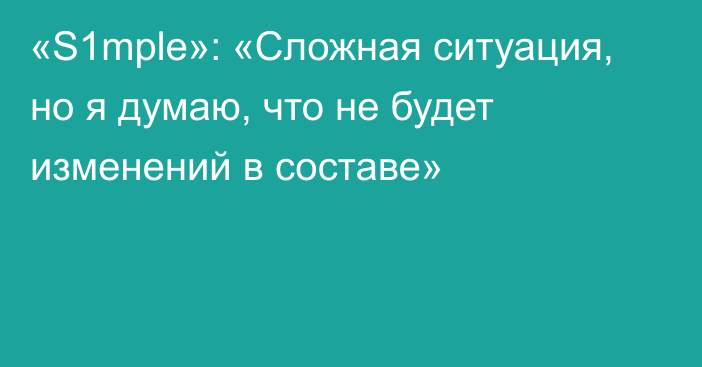 «S1mple»: «Сложная ситуация, но я думаю, что не будет изменений в составе»