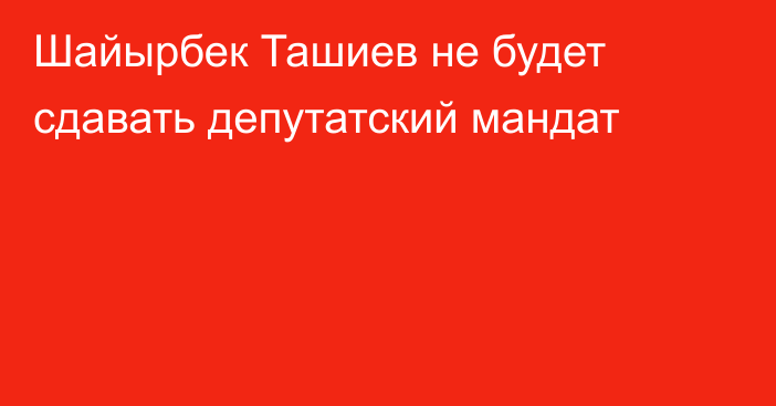 Шайырбек Ташиев не будет сдавать депутатский мандат