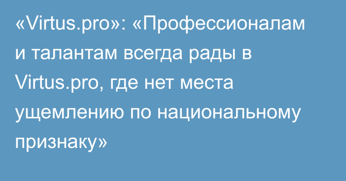 «Virtus.pro»: «Профессионалам и талантам всегда рады в Virtus.pro, где нет места ущемлению по национальному признаку»