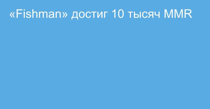 «Fishman» достиг 10 тысяч MMR