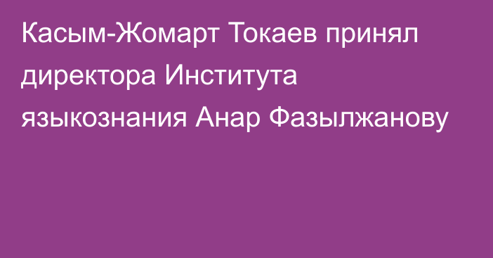 Касым-Жомарт Токаев принял директора Института языкознания Анар Фазылжанову