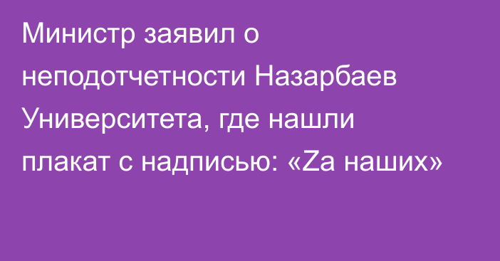 Министр заявил о неподотчетности Назарбаев Университета, где нашли плакат с надписью: «Zа наших»