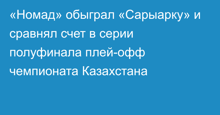 «Номад» обыграл «Сарыарку» и сравнял счет в серии полуфинала плей-офф чемпионата Казахстана