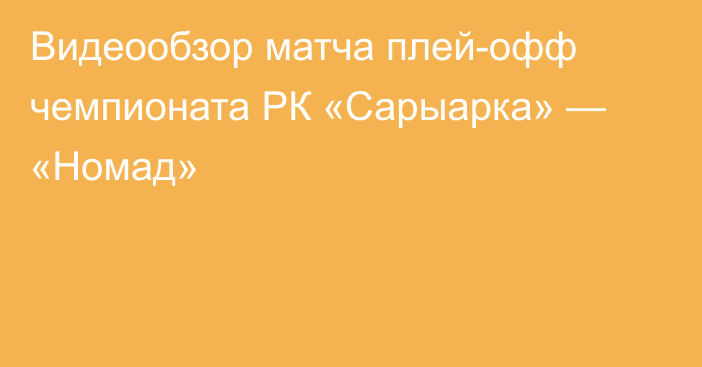 Видеообзор матча плей-офф чемпионата РК «Сарыарка» — «Номад»