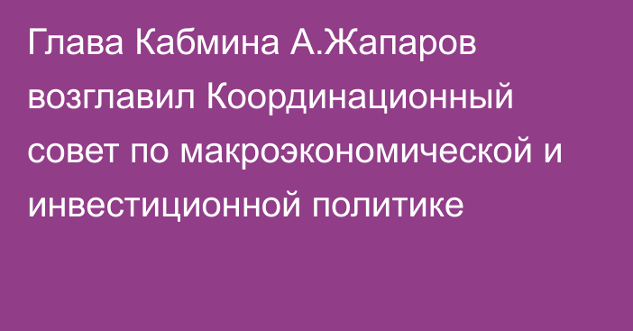 Глава Кабмина А.Жапаров возглавил Координационный совет по макроэкономической и инвестиционной политике