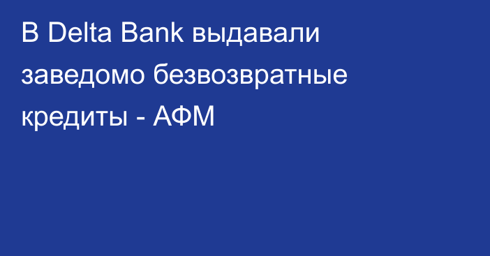 В Delta Bank выдавали заведомо безвозвратные кредиты - АФМ