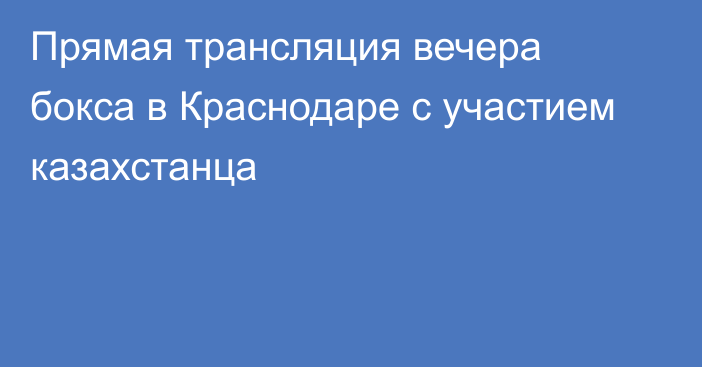 Прямая трансляция вечера бокса в Краснодаре с участием казахстанца