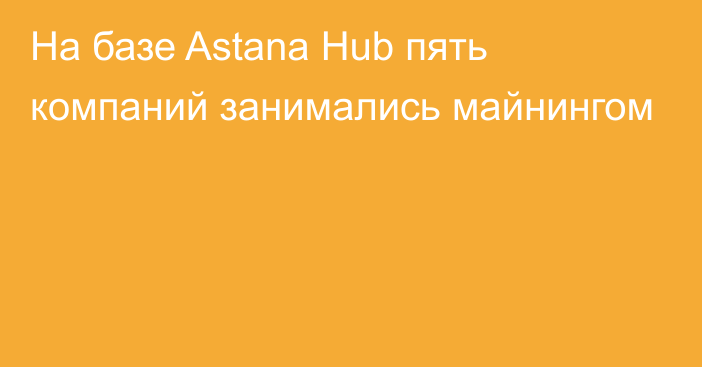 На базе Astana Hub пять компаний занимались майнингом