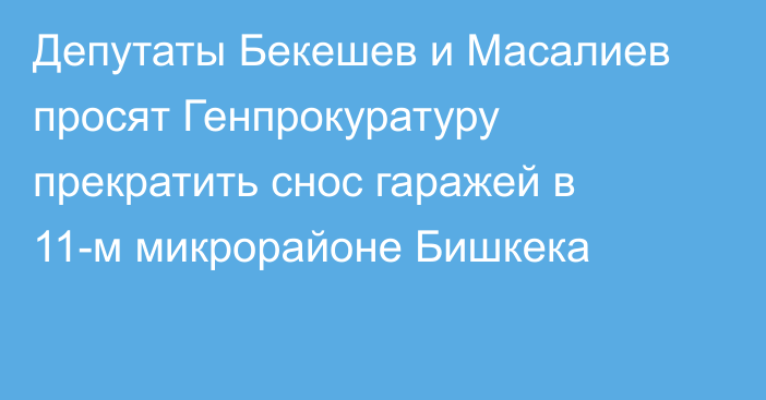 Депутаты Бекешев и Масалиев просят Генпрокуратуру прекратить снос гаражей в 11-м микрорайоне Бишкека