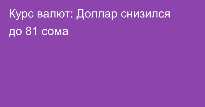 Курс валют: Доллар снизился до 81 сома