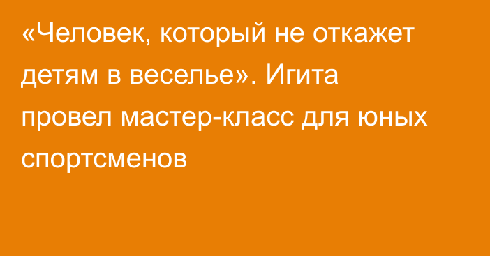 «Человек, который не откажет детям в веселье». Игита провел мастер-класс для юных спортсменов