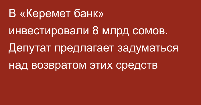 В «Керемет банк» инвестировали 8 млрд сомов. Депутат предлагает задуматься над возвратом этих средств