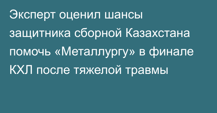 Эксперт оценил шансы защитника сборной Казахстана помочь «Металлургу» в финале КХЛ после тяжелой травмы