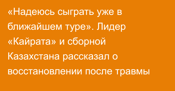 «Надеюсь сыграть уже в ближайшем туре». Лидер «Кайрата» и сборной Казахстана рассказал о восстановлении после травмы