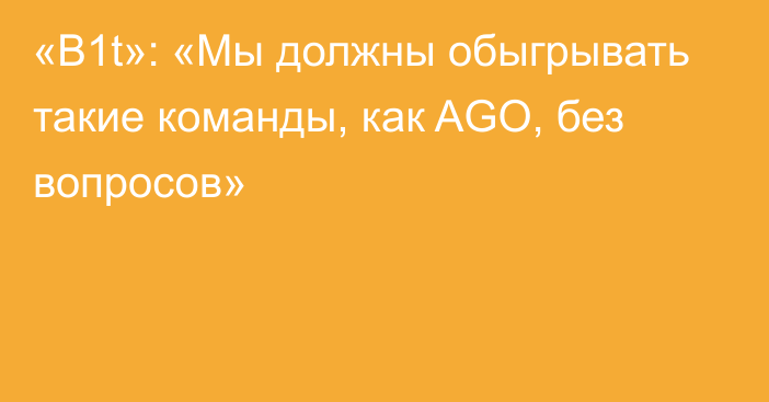 «B1t»: «Мы должны обыгрывать такие команды, как AGO, без вопросов»