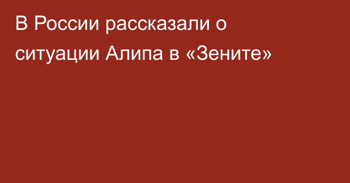 В России рассказали о ситуации Алипа в «Зените»